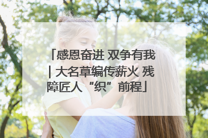 感恩奋进 双争有我｜大名草编传薪火 残障匠人“织”前程