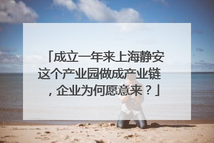 成立一年来上海静安这个产业园做成产业链，企业为何愿意来？