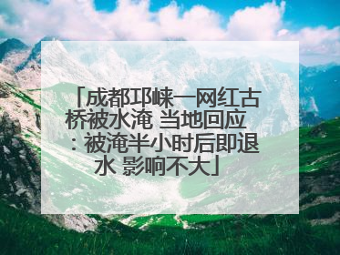 成都邛崃一网红古桥被水淹 当地回应：被淹半小时后即退水 影响不大