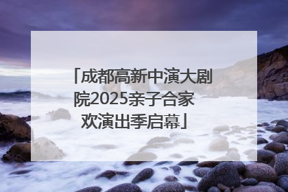 成都高新中演大剧院2025亲子合家欢演出季启幕