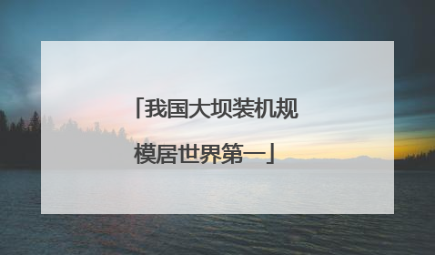 我国大坝装机规模居世界第一