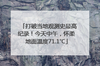 打破当地观测史最高纪录！今天中午，怀柔地面温度71.1℃