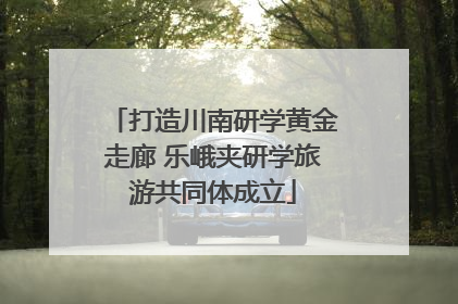 打造川南研学黄金走廊 乐峨夹研学旅游共同体成立