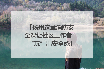 扬州这堂消防安全课让社区工作者“玩”出安全感