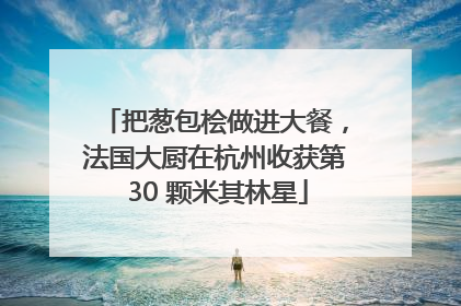 把葱包桧做进大餐，法国大厨在杭州收获第 30 颗米其林星