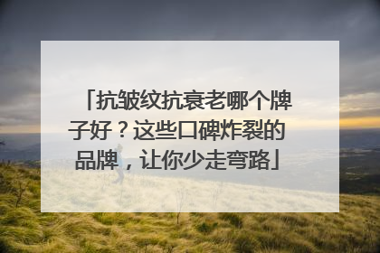 抗皱纹抗衰老哪个牌子好？这些口碑炸裂的品牌，让你少走弯路
