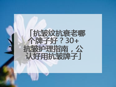 抗皱纹抗衰老哪个牌子好？30+抗皱护理指南，公认好用抗皱牌子