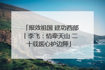 报效祖国 建功西部丨李飞：情牵天山 二十载医心护边陲