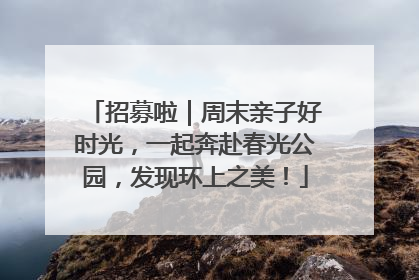 招募啦｜周末亲子好时光，一起奔赴春光公园，发现环上之美！
