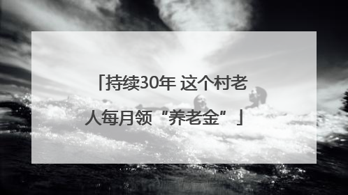 持续30年 这个村老人每月领“养老金”