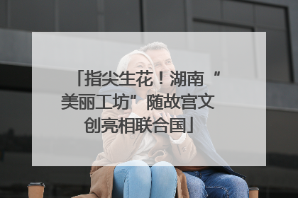 指尖生花！湖南“美丽工坊”随故宫文创亮相联合国