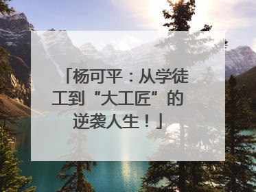 杨可平：从学徒工到“大工匠”的逆袭人生！