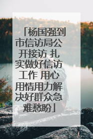 杨国强到市信访局公开接访 扎实做好信访工作 用心用情用力解决好群众急难愁盼