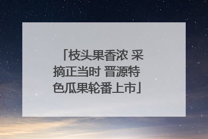 枝头果香浓 采摘正当时 晋源特色瓜果轮番上市
