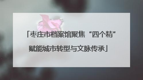 枣庄市档案馆聚焦“四个精” 赋能城市转型与文脉传承