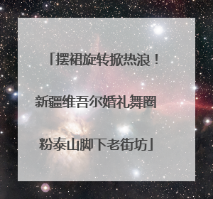摆裙旋转掀热浪！新疆维吾尔婚礼舞圈粉泰山脚下老街坊