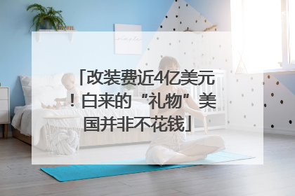 改装费近4亿美元！白来的“礼物”美国并非不花钱