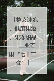 整支速冻、低度果酒、果冻甜品……三亚芒果“七十二变”