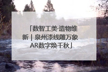 数智工美·造物维新｜泉州漆线雕万象 AR数字焕千秋