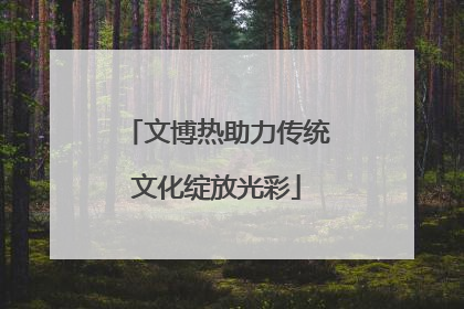 文博热助力传统文化绽放光彩