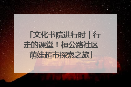 文化书院进行时｜行走的课堂！桓公路社区萌娃超市探索之旅