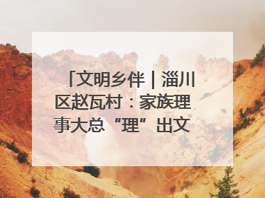 文明乡伴｜淄川区赵瓦村：家族理事大总“理”出文明新风尚