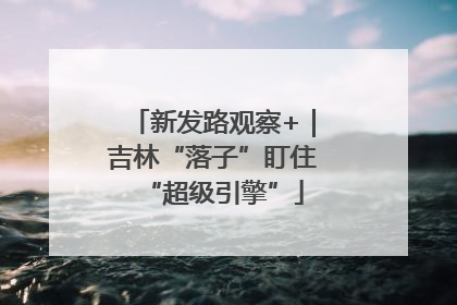 新发路观察+｜吉林“落子”盯住“超级引擎”