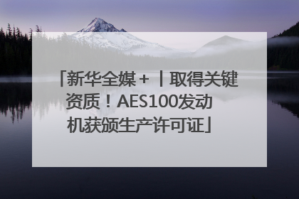 新华全媒＋丨取得关键资质！AES100发动机获颁生产许可证