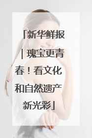 新华鲜报｜瑰宝更青春！看文化和自然遗产新光彩