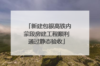 新建包银高铁内蒙段房建工程顺利通过静态验收