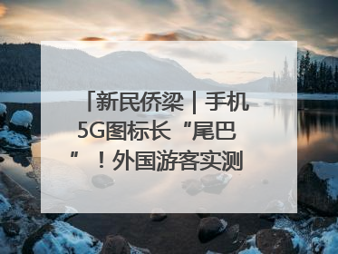 新民侨梁｜手机5G图标长“尾巴”！外国游客实测网速后惊呼……