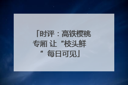 时评：高铁樱桃专厢 让“枝头鲜”每日可见