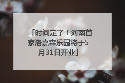 时间定了！河南首家洛嘉森乐园将于5月31日开业