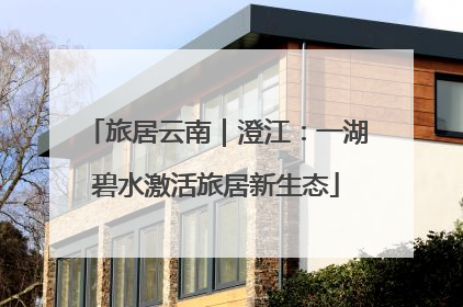 旅居云南｜澄江：一湖碧水激活旅居新生态