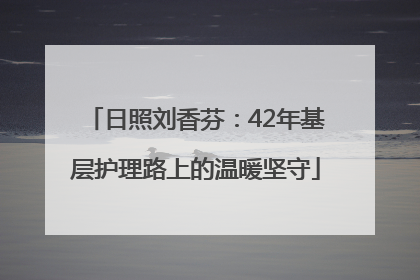 日照刘香芬：42年基层护理路上的温暖坚守