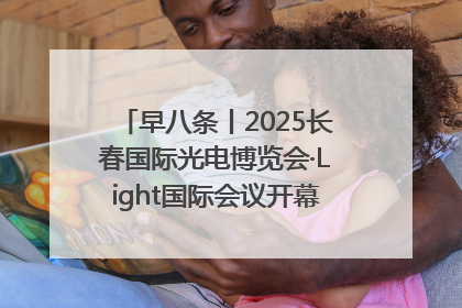 早八条丨2025长春国际光电博览会·Light国际会议开幕 / 10条政策举措专解急难愁盼 让群众看到变化得到实惠！