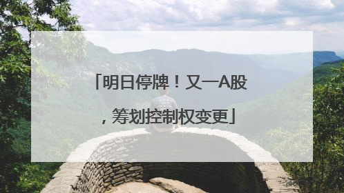 明日停牌！又一A股，筹划控制权变更