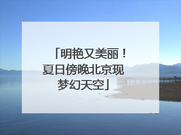 明艳又美丽！夏日傍晚北京现梦幻天空