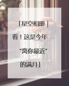 星空相册｜看！这是今年“离你最近”的满月
