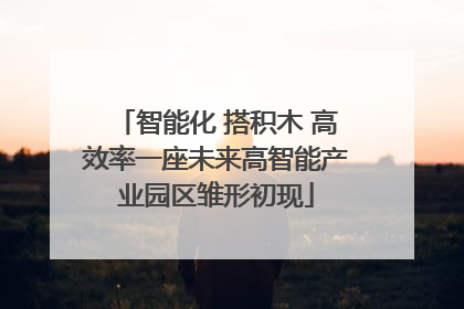 智能化 搭积木 高效率一座未来高智能产业园区雏形初现