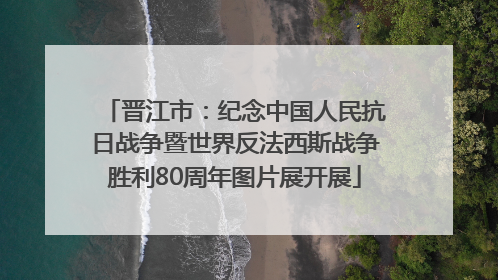 晋江市：纪念中国人民抗日战争暨世界反法西斯战争胜利80周年图片展开展