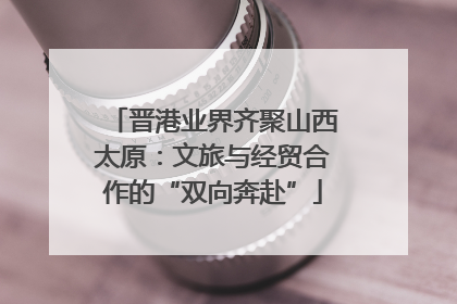 晋港业界齐聚山西太原：文旅与经贸合作的“双向奔赴”
