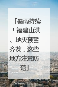 暴雨持续！福建山洪、地灾预警齐发，这些地方注意防范