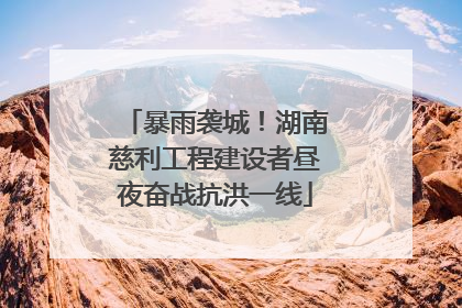 暴雨袭城！湖南慈利工程建设者昼夜奋战抗洪一线