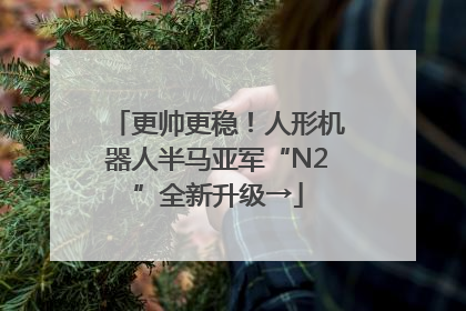 更帅更稳！人形机器人半马亚军“N2”全新升级→