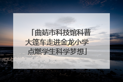 曲靖市科技馆科普大篷车走进金龙小学点燃学生科学梦想