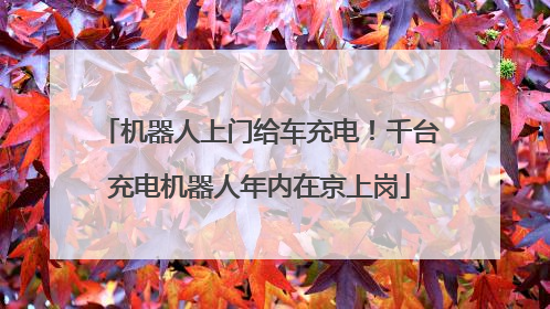 机器人上门给车充电！千台充电机器人年内在京上岗