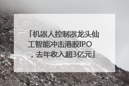 机器人控制器龙头仙工智能冲击港股IPO，去年收入超3亿元