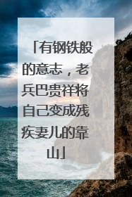 有钢铁般的意志，老兵巴贵祥将自己变成残疾妻儿的靠山