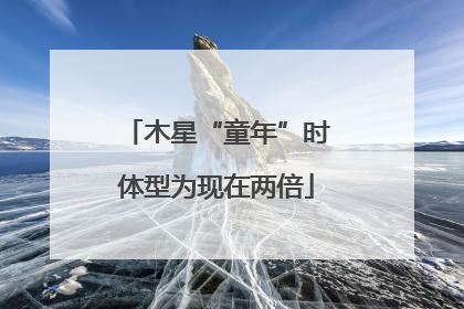 木星“童年”时体型为现在两倍